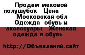 Продам меховой полушубок › Цена ­ 25 000 - Московская обл. Одежда, обувь и аксессуары » Женская одежда и обувь   